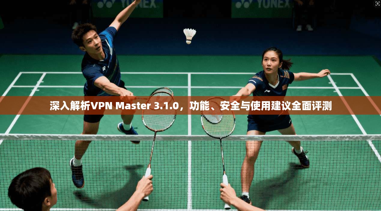 深入解析VPN Master 3.1.0，功能、安全与使用建议全面评测