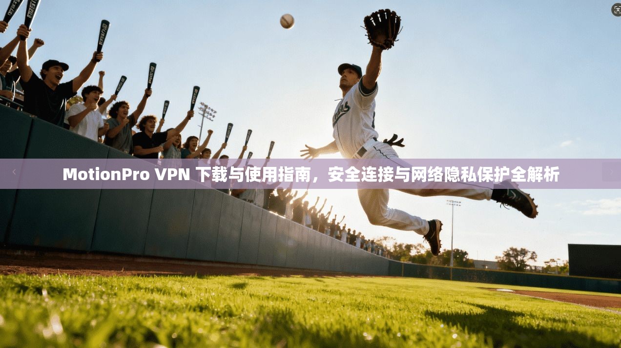 MotionPro VPN 下载与使用指南，安全连接与网络隐私保护全解析