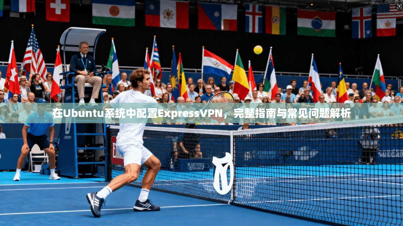 在Ubuntu系统中配置ExpressVPN，完整指南与常见问题解析