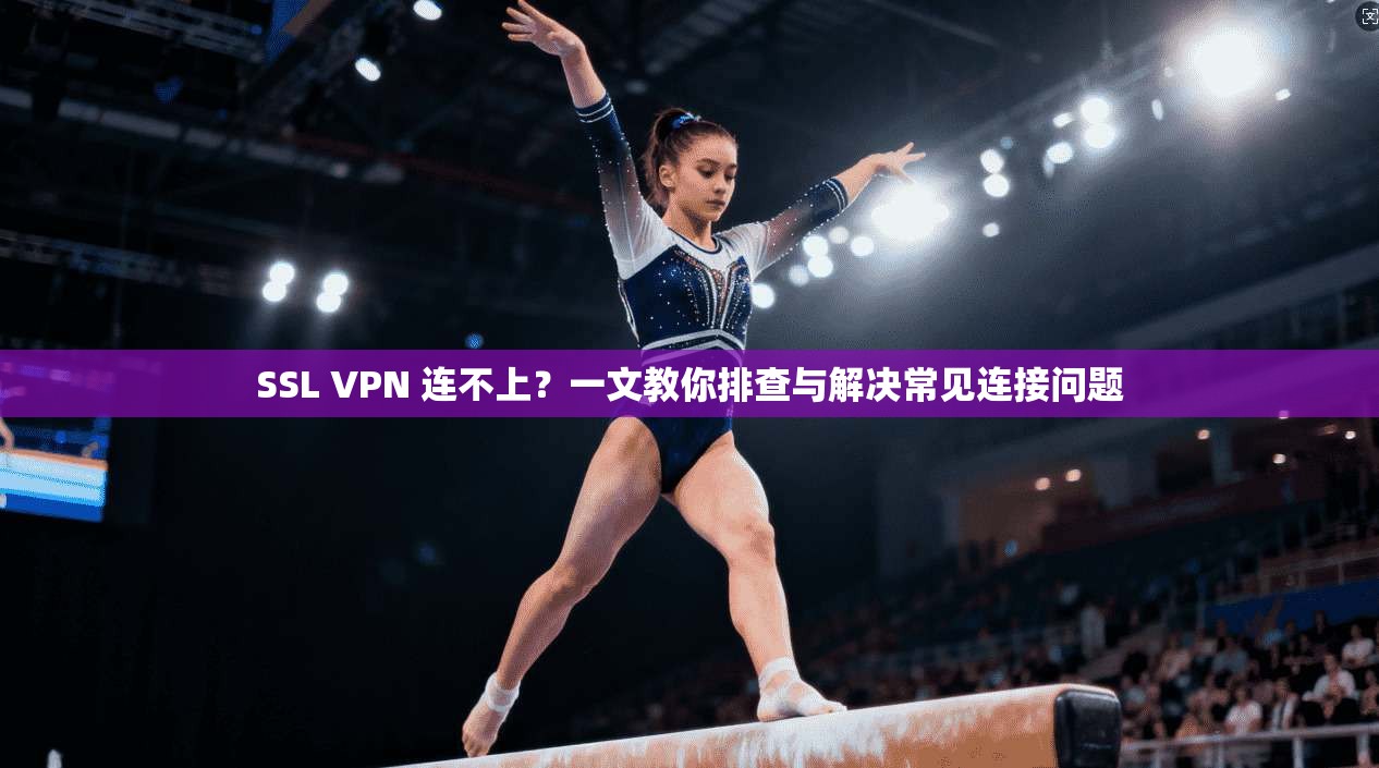 SSL VPN 连不上？一文教你排查与解决常见连接问题