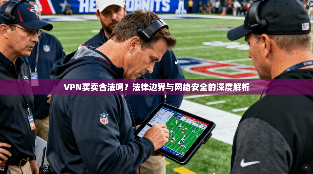 VPN买卖合法吗？法律边界与网络安全的深度解析