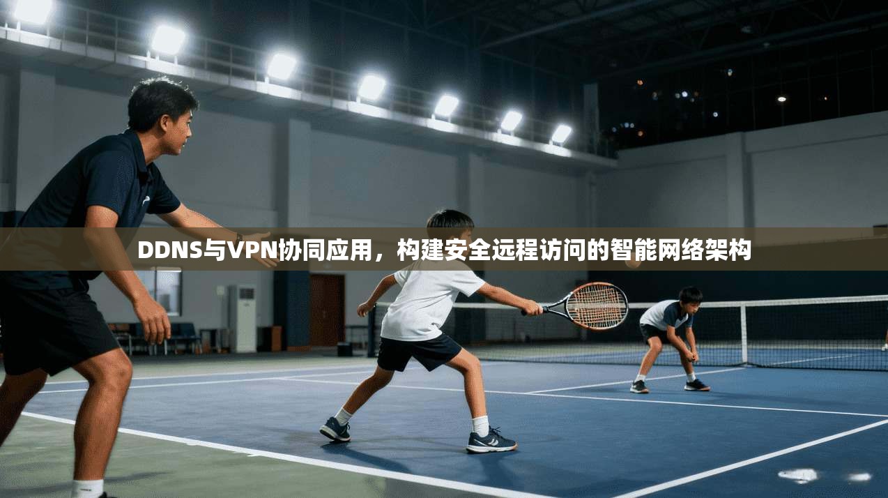 DDNS与VPN协同应用，构建安全远程访问的智能网络架构