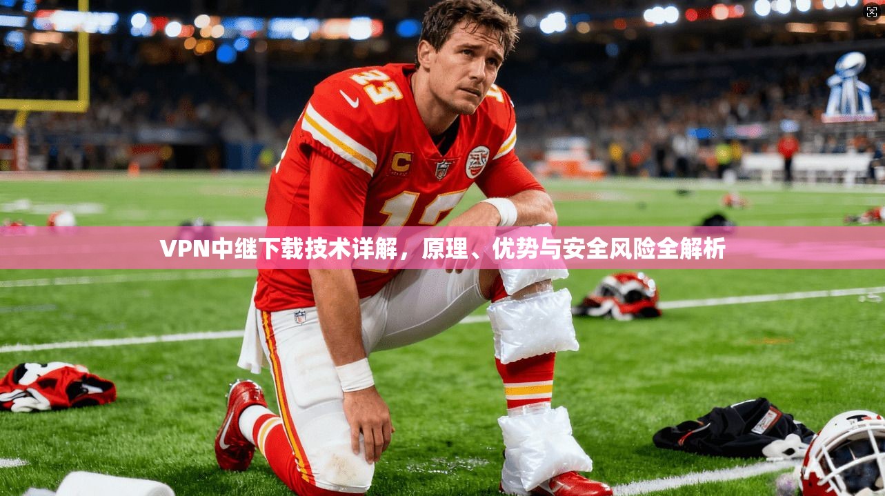 VPN中继下载技术详解，原理、优势与安全风险全解析