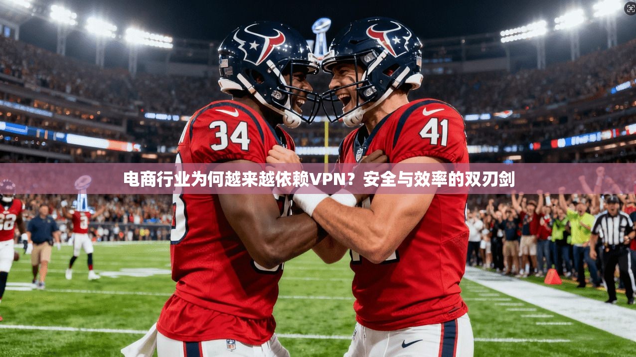 电商行业为何越来越依赖VPN？安全与效率的双刃剑