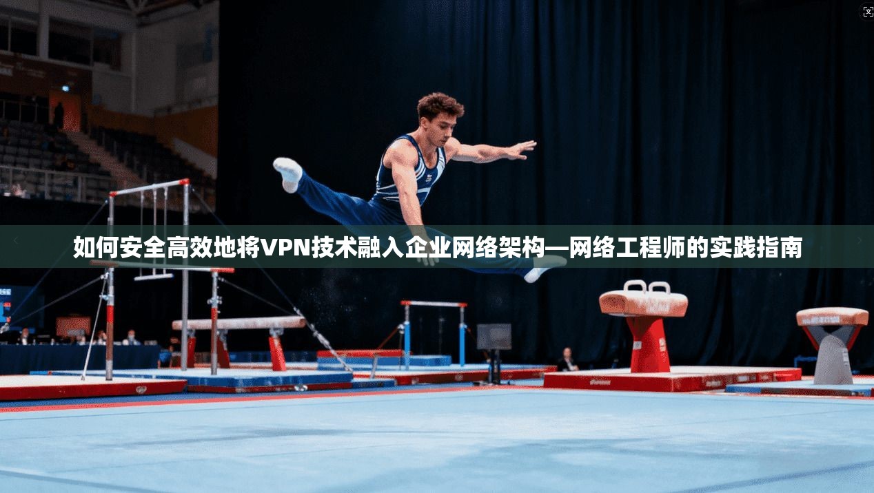 如何安全高效地将VPN技术融入企业网络架构—网络工程师的实践指南
