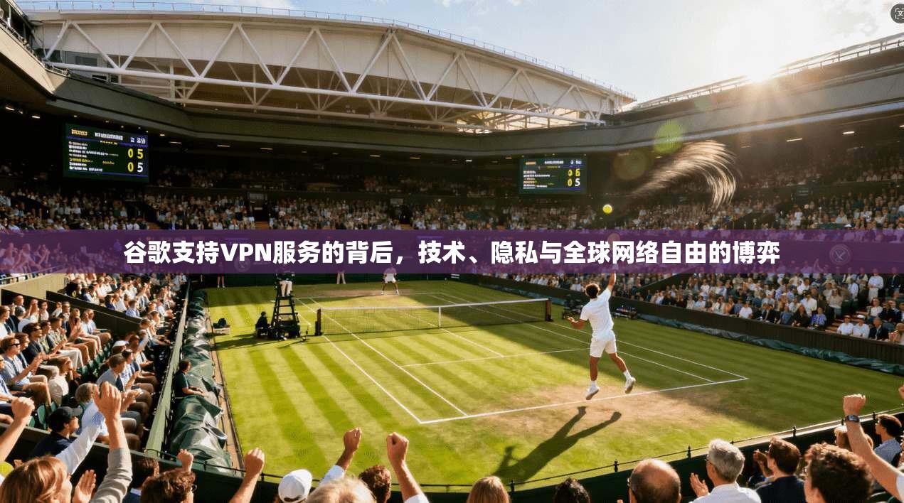 谷歌支持VPN服务的背后，技术、隐私与全球网络自由的博弈