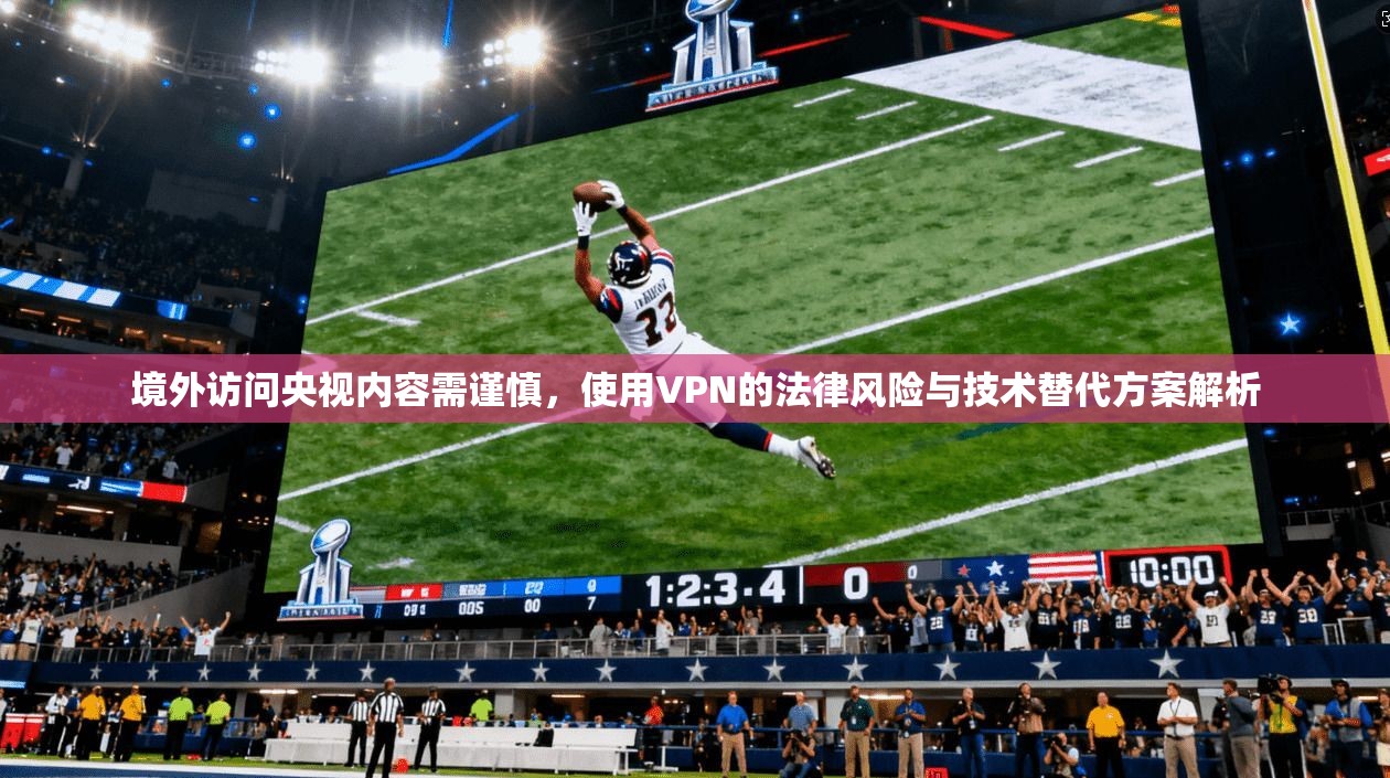 境外访问央视内容需谨慎，使用VPN的法律风险与技术替代方案解析