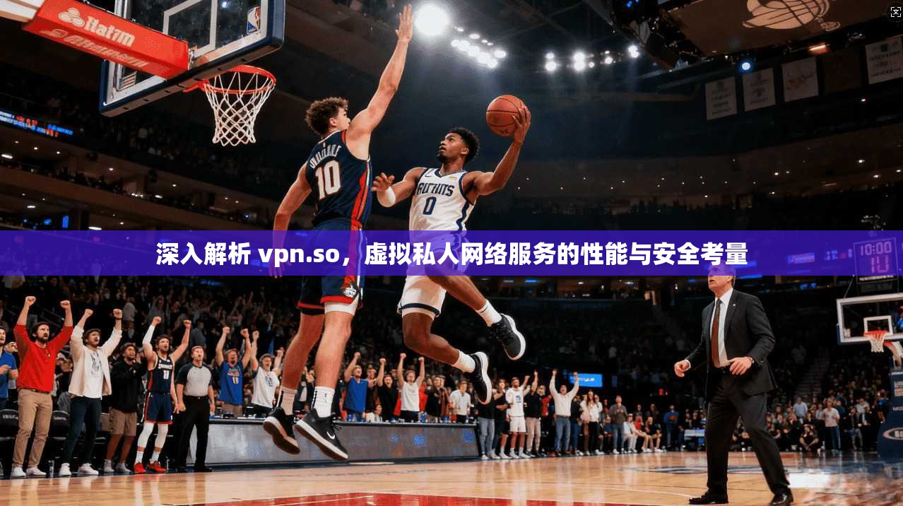 深入解析 vpn.so，虚拟私人网络服务的性能与安全考量