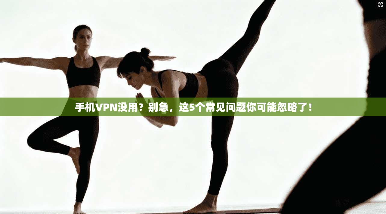手机VPN没用？别急，这5个常见问题你可能忽略了！