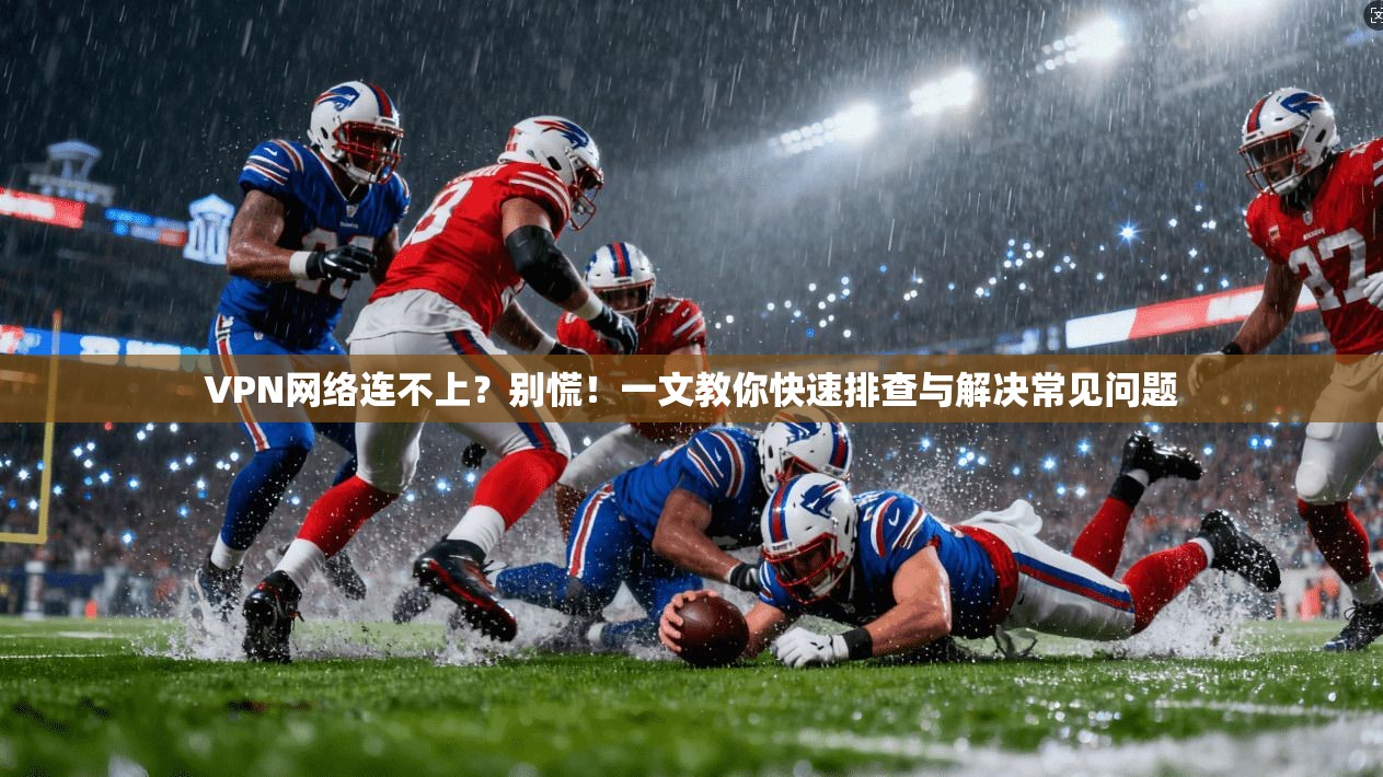 VPN网络连不上？别慌！一文教你快速排查与解决常见问题