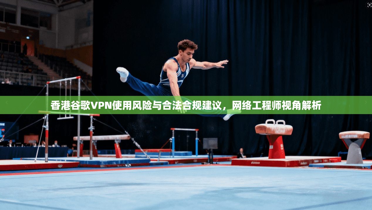 香港谷歌VPN使用风险与合法合规建议,网络工程师视角解析 香港谷歌VPN使用风险与合法合规建议,网络工程师视角解析