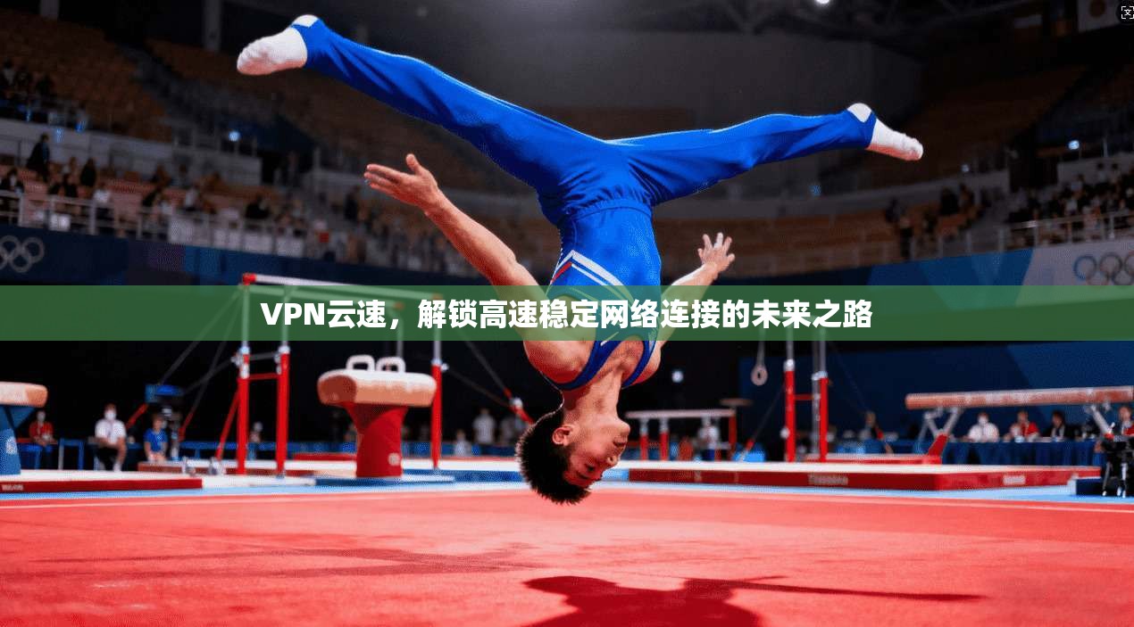 VPN云速，解锁高速稳定网络连接的未来之路