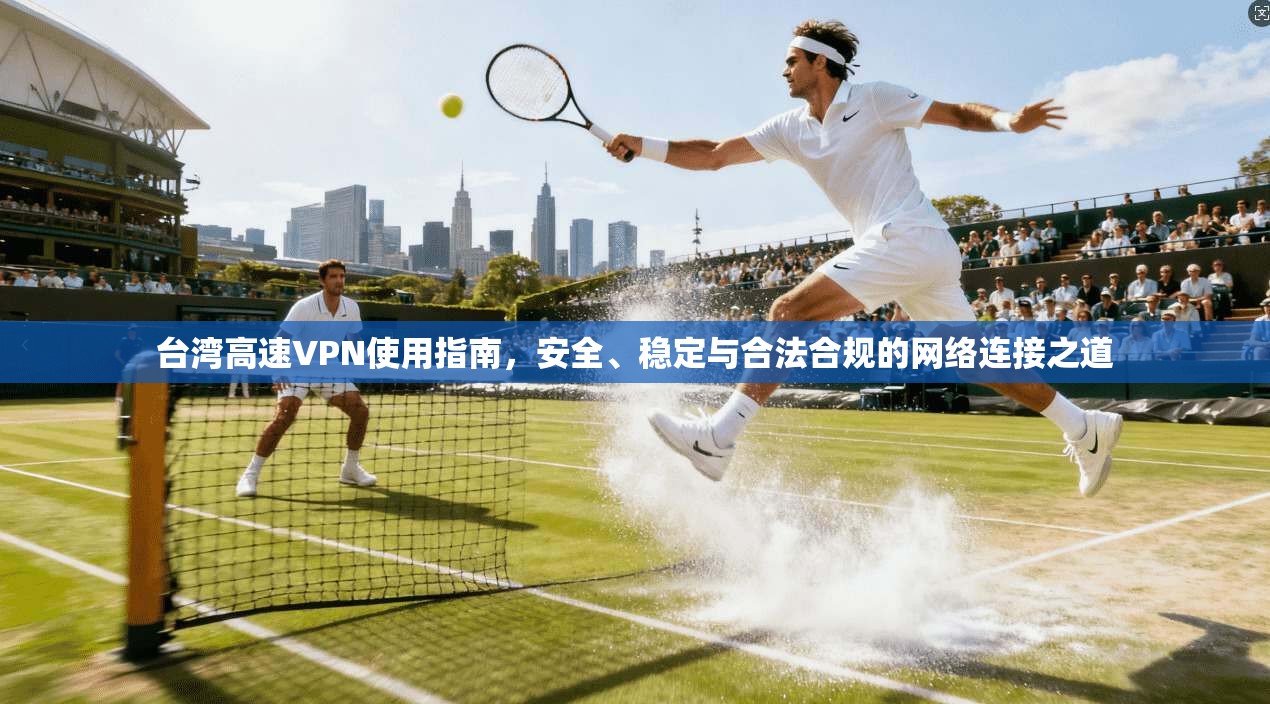 台湾高速VPN使用指南，安全、稳定与合法合规的网络连接之道