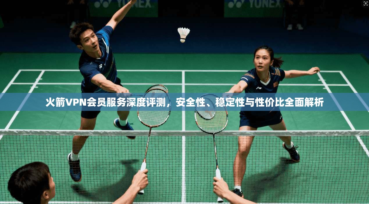 火箭VPN会员服务深度评测，安全性、稳定性与性价比全面解析
