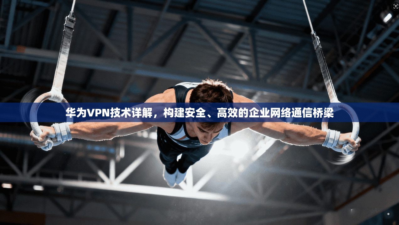 华为VPN技术详解，构建安全、高效的企业网络通信桥梁