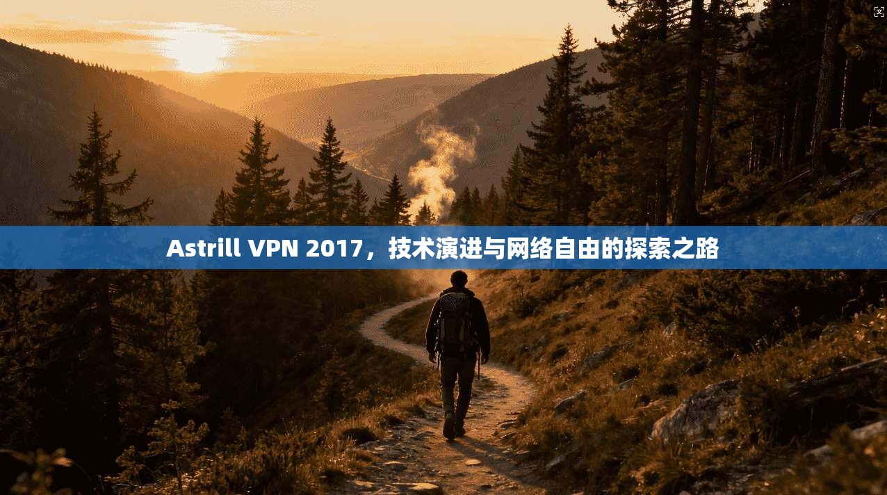Astrill VPN 2017，技术演进与网络自由的探索之路