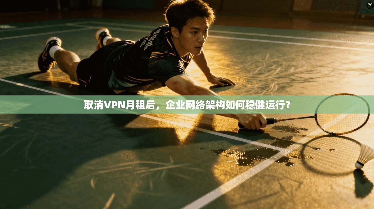 取消VPN月租后，企业网络架构如何稳健运行？