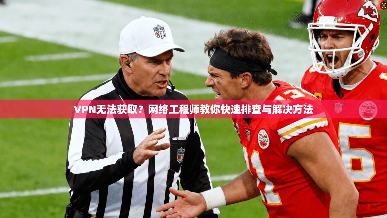 VPN无法获取？网络工程师教你快速排查与解决方法