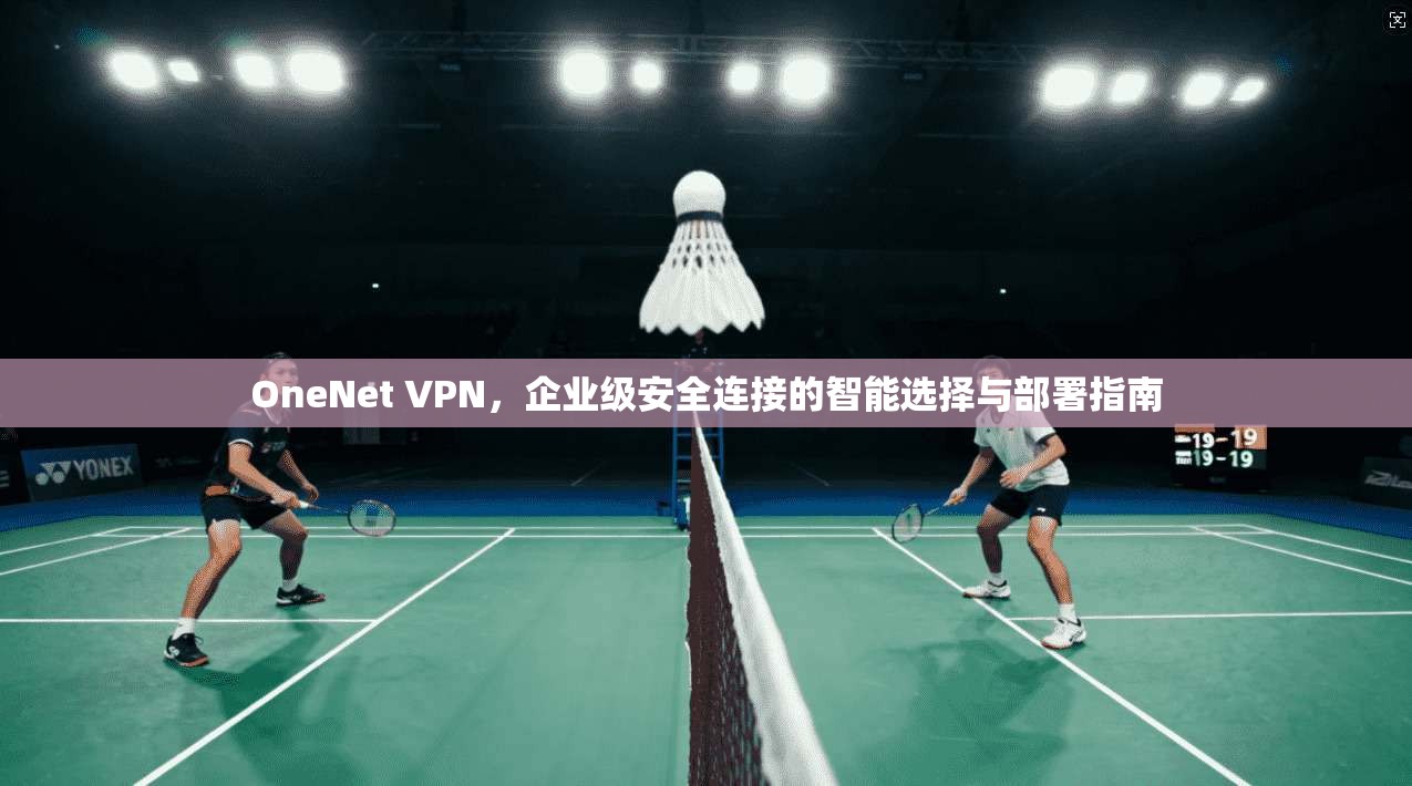 OneNet VPN，企业级安全连接的智能选择与部署指南