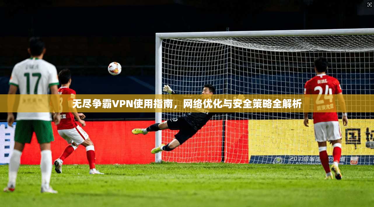 无尽争霸VPN使用指南，网络优化与安全策略全解析