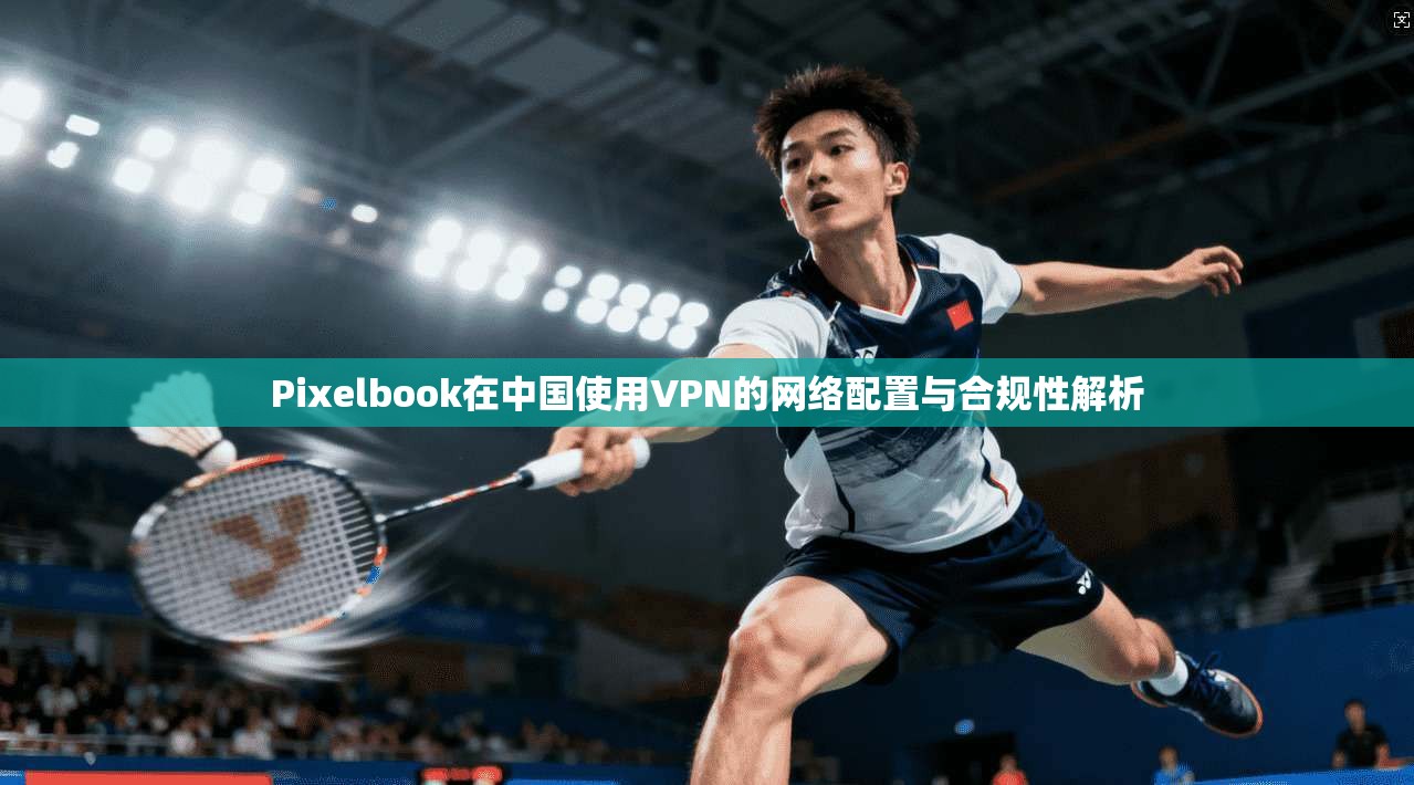 Pixelbook在中国使用VPN的网络配置与合规性解析