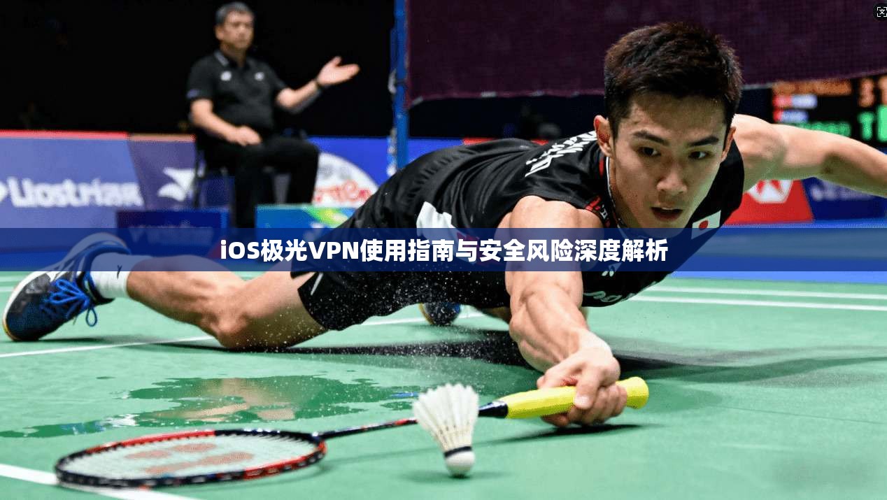 iOS极光VPN使用指南与安全风险深度解析