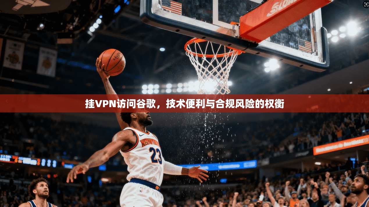 挂VPN访问谷歌，技术便利与合规风险的权衡