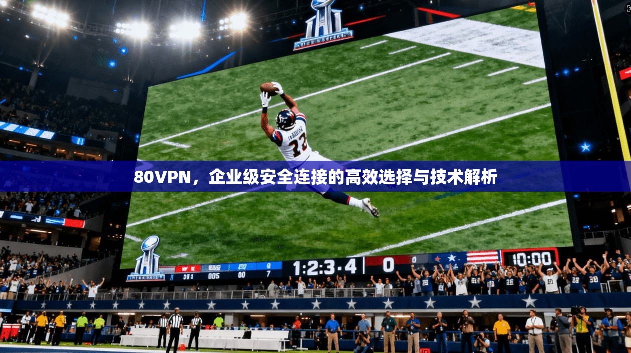 80VPN，企业级安全连接的高效选择与技术解析