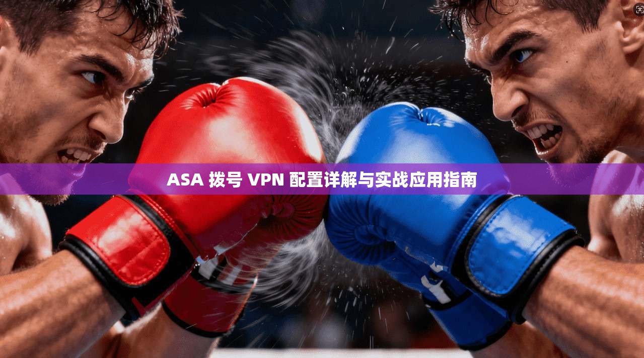 ASA 拨号 VPN 配置详解与实战应用指南