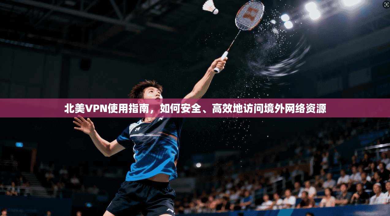 北美VPN使用指南，如何安全、高效地访问境外网络资源