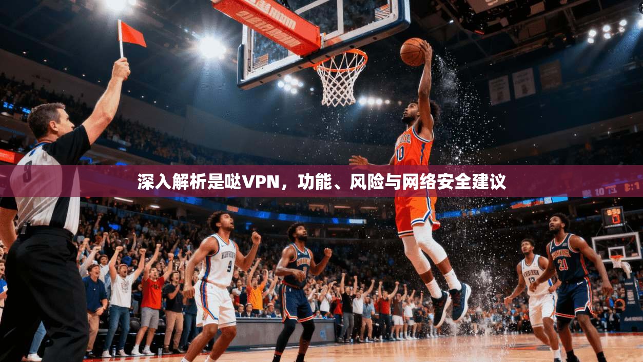 深入解析是哒VPN，功能、风险与网络安全建议