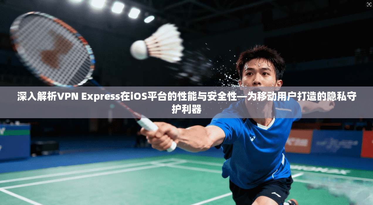 深入解析VPN Express在iOS平台的性能与安全性—为移动用户打造的隐私守护利器