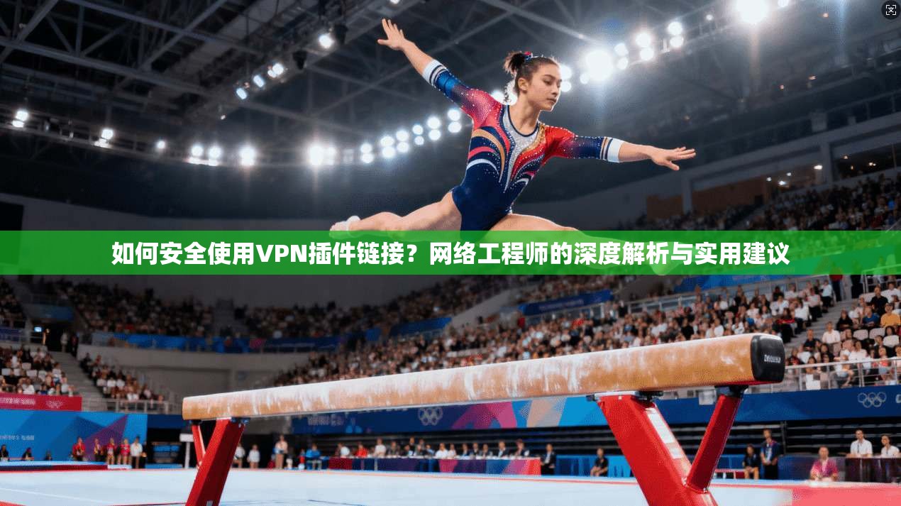 如何安全使用VPN插件链接？网络工程师的深度解析与实用建议