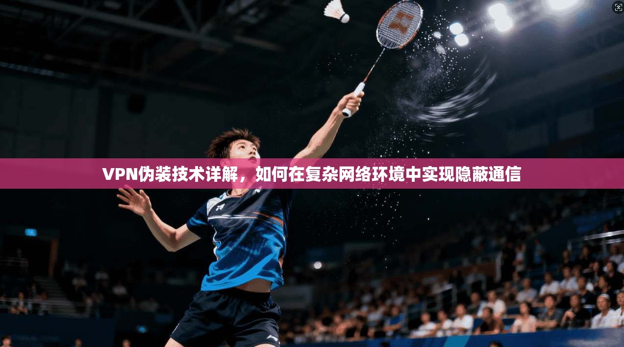 VPN伪装技术详解，如何在复杂网络环境中实现隐蔽通信