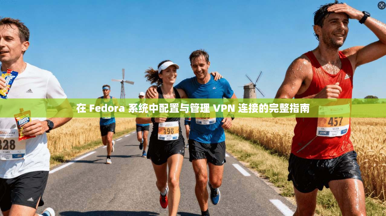 在 Fedora 系统中配置与管理 VPN 连接的完整指南