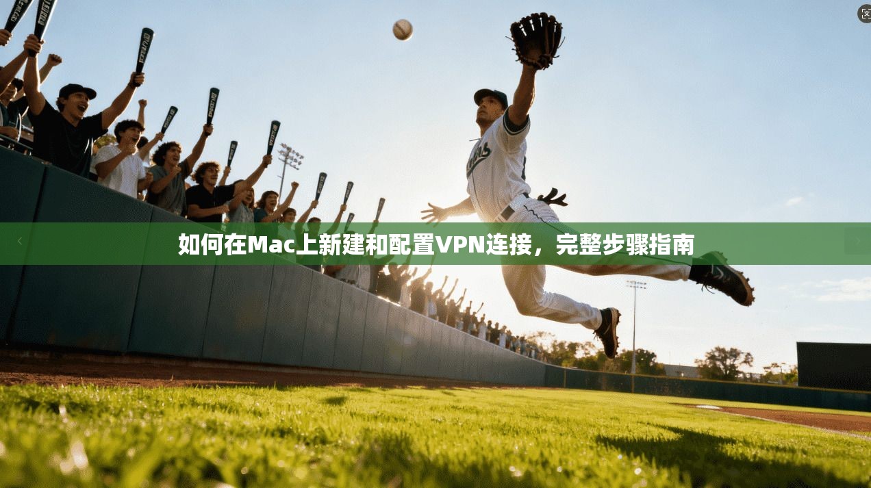 如何在Mac上新建和配置VPN连接，完整步骤指南