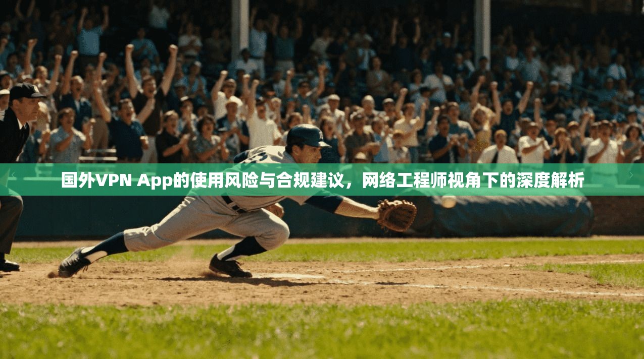 国外VPN App的使用风险与合规建议，网络工程师视角下的深度解析