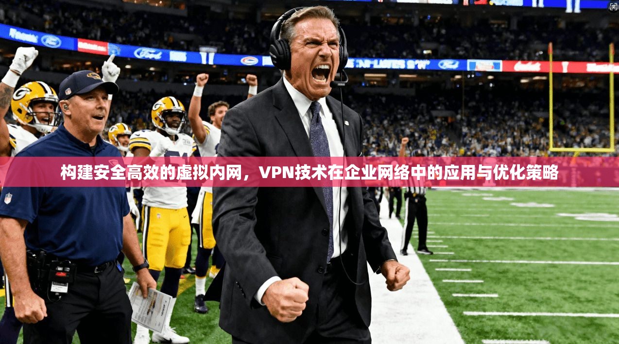 构建安全高效的虚拟内网，VPN技术在企业网络中的应用与优化策略