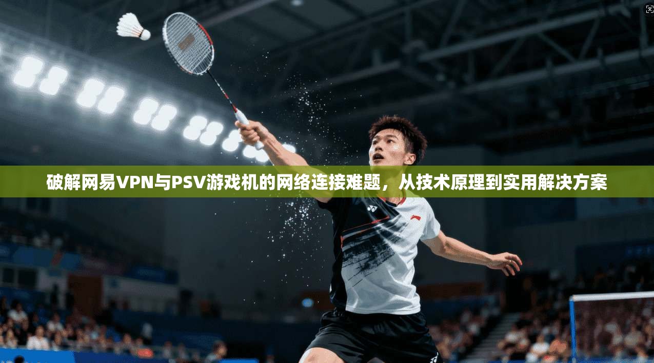 破解网易VPN与PSV游戏机的网络连接难题，从技术原理到实用解决方案