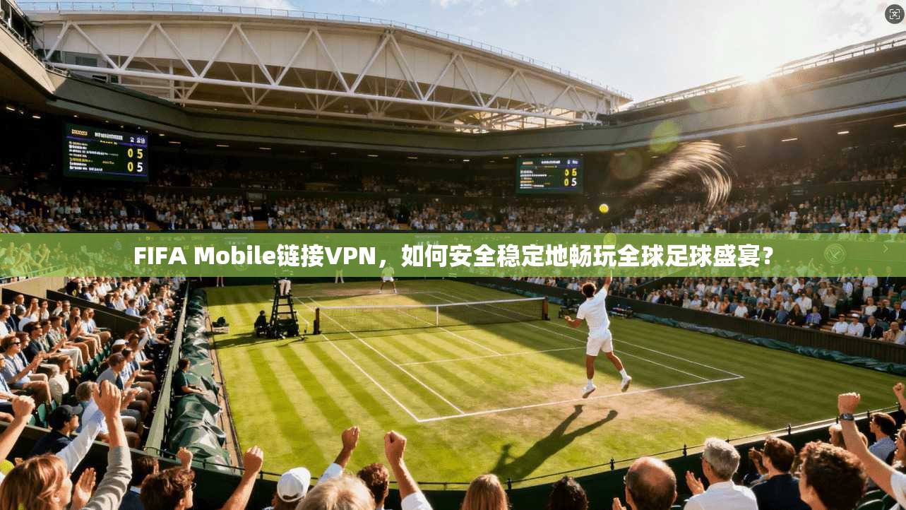 FIFA Mobile链接VPN，如何安全稳定地畅玩全球足球盛宴？