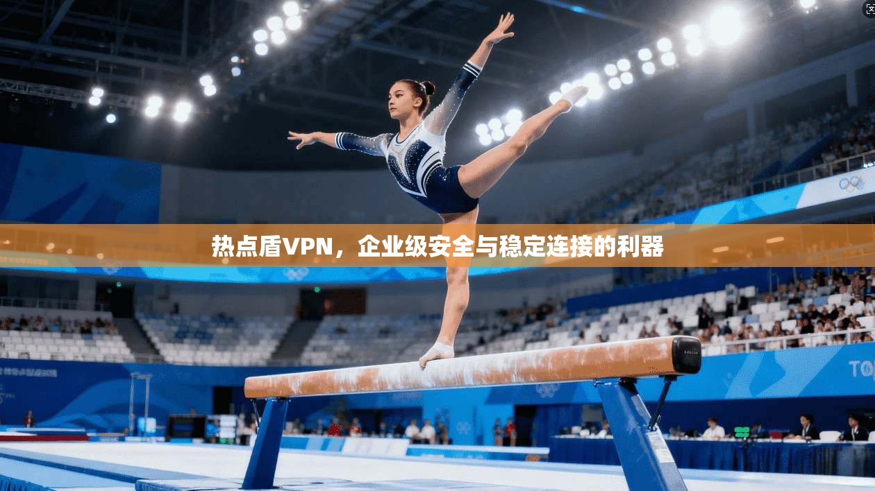 热点盾VPN，企业级安全与稳定连接的利器