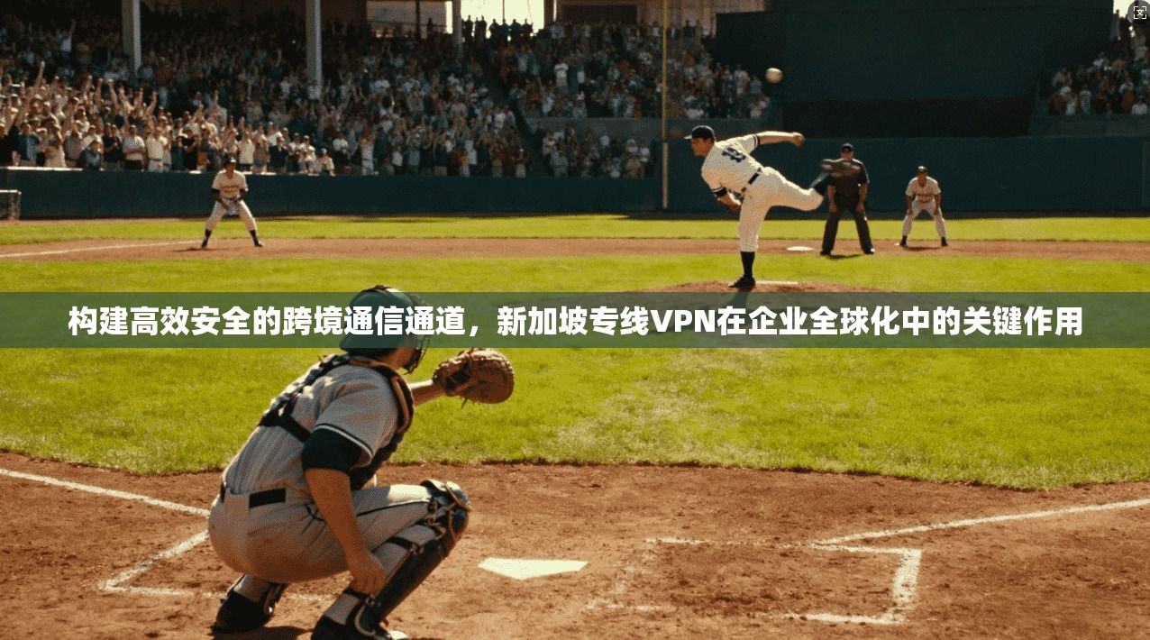 构建高效安全的跨境通信通道，新加坡专线VPN在企业全球化中的关键作用