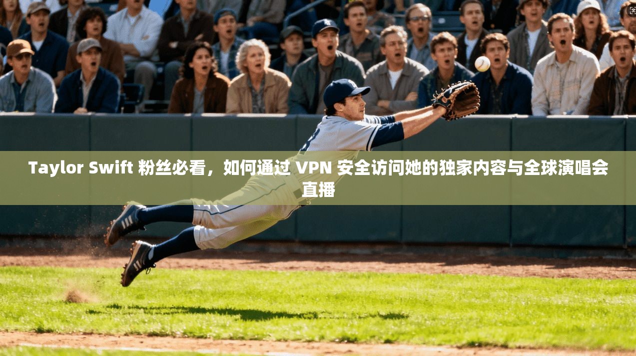 Taylor Swift 粉丝必看，如何通过 VPN 安全访问她的独家内容与全球演唱会直播