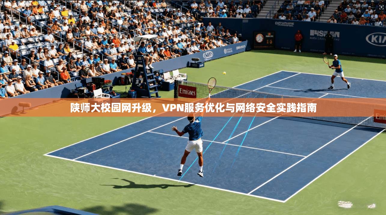 陕师大校园网升级，VPN服务优化与网络安全实践指南