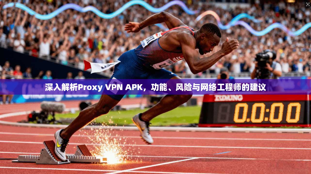 深入解析Proxy VPN APK，功能、风险与网络工程师的建议