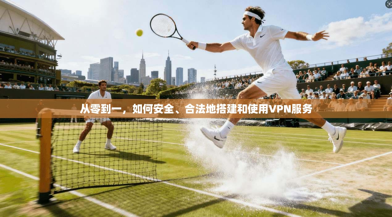 从零到一，如何安全、合法地搭建和使用VPN服务