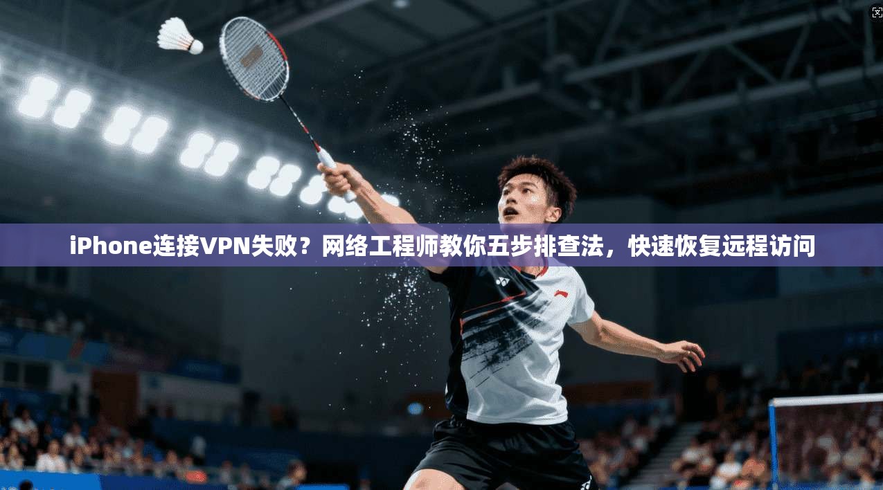 iPhone连接VPN失败？网络工程师教你五步排查法，快速恢复远程访问