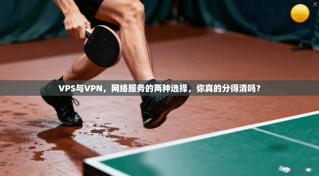 VPS与VPN，网络服务的两种选择，你真的分得清吗？