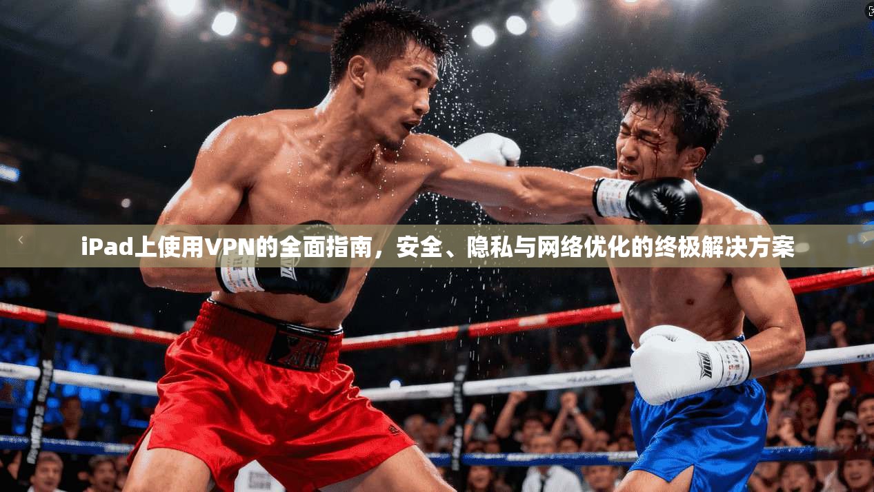 iPad上使用VPN的全面指南，安全、隐私与网络优化的终极解决方案