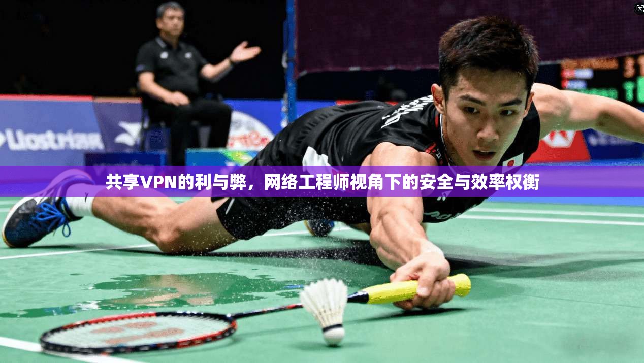 共享VPN的利与弊，网络工程师视角下的安全与效率权衡